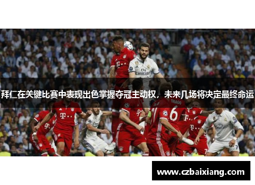 拜仁在关键比赛中表现出色掌握夺冠主动权,未来几场将决定最终命运 拜仁在关键比赛中表现出色掌握夺冠主动权,未来几场将决定最终命运