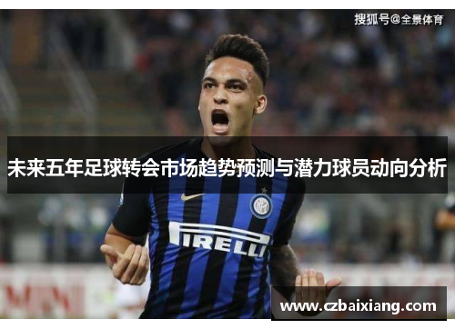 未来五年足球转会市场趋势预测与潜力球员动向分析 未来五年足球转会市场趋势预测与潜力球员动向分析