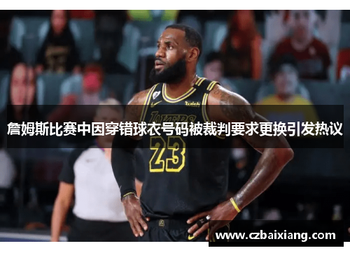 詹姆斯比赛中因穿错球衣号码被裁判要求更换引发热议 詹姆斯比赛中因穿错球衣号码被裁判要求更换引发热议