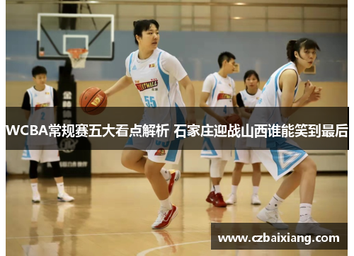 WCBA常规赛五大看点解析 石家庄迎战山西谁能笑到最后