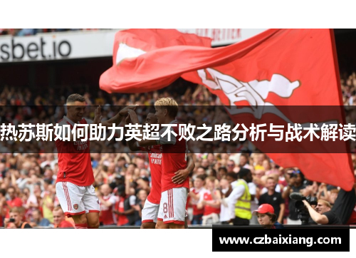 热苏斯如何助力英超不败之路分析与战术解读