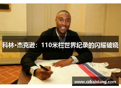 科林·杰克逊:110米栏世界纪录的闪耀破晓 科林·杰克逊:110米栏世界纪录的闪耀破晓