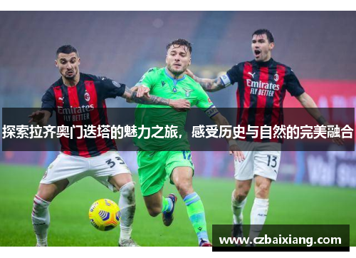 探索拉齐奥门迭塔的魅力之旅,感受历史与自然的完美融合 探索拉齐奥门迭塔的魅力之旅,感受历史与自然的完美融合