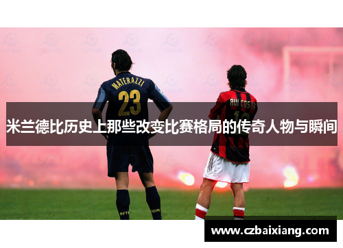米兰德比历史上那些改变比赛格局的传奇人物与瞬间 米兰德比历史上那些改变比赛格局的传奇人物与瞬间