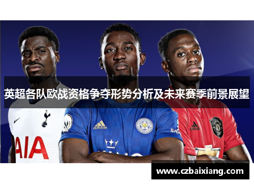 英超各队欧战资格争夺形势分析及未来赛季前景展望