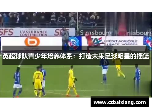 英超球队青少年培养体系：打造未来足球明星的摇篮
