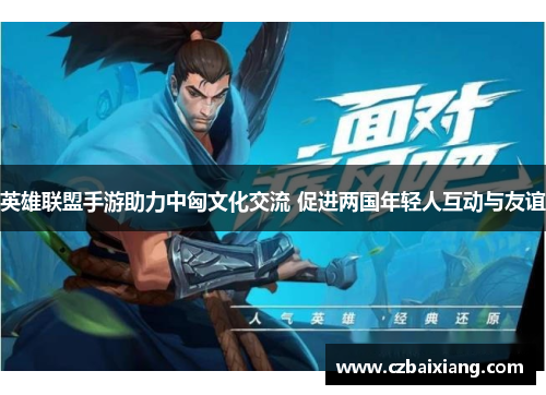 英雄联盟手游助力中匈文化交流 促进两国年轻人互动与友谊