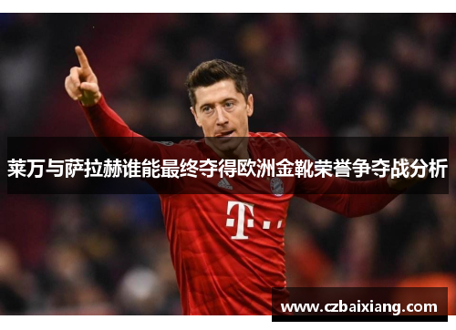 莱万与萨拉赫谁能最终夺得欧洲金靴荣誉争夺战分析