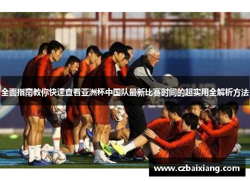 全面指南教你快速查看亚洲杯中国队最新比赛时间的超实用全解析方法 全面指南教你快速查看亚洲杯中国队最新比赛时间的超实用全解析方法