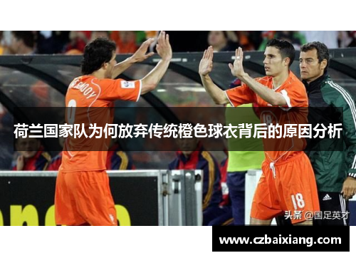 荷兰国家队为何放弃传统橙色球衣背后的原因分析