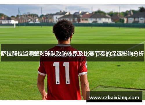 萨拉赫位置调整对球队攻防体系及比赛节奏的深远影响分析