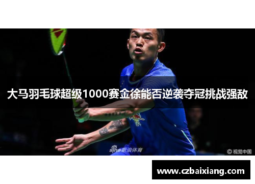 大马羽毛球超级1000赛金徐能否逆袭夺冠挑战强敌