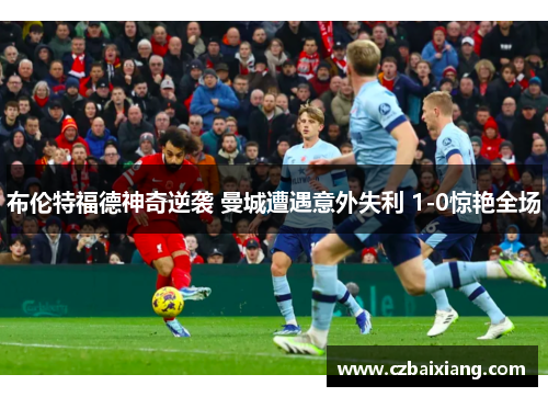 布伦特福德神奇逆袭 曼城遭遇意外失利 1-0惊艳全场